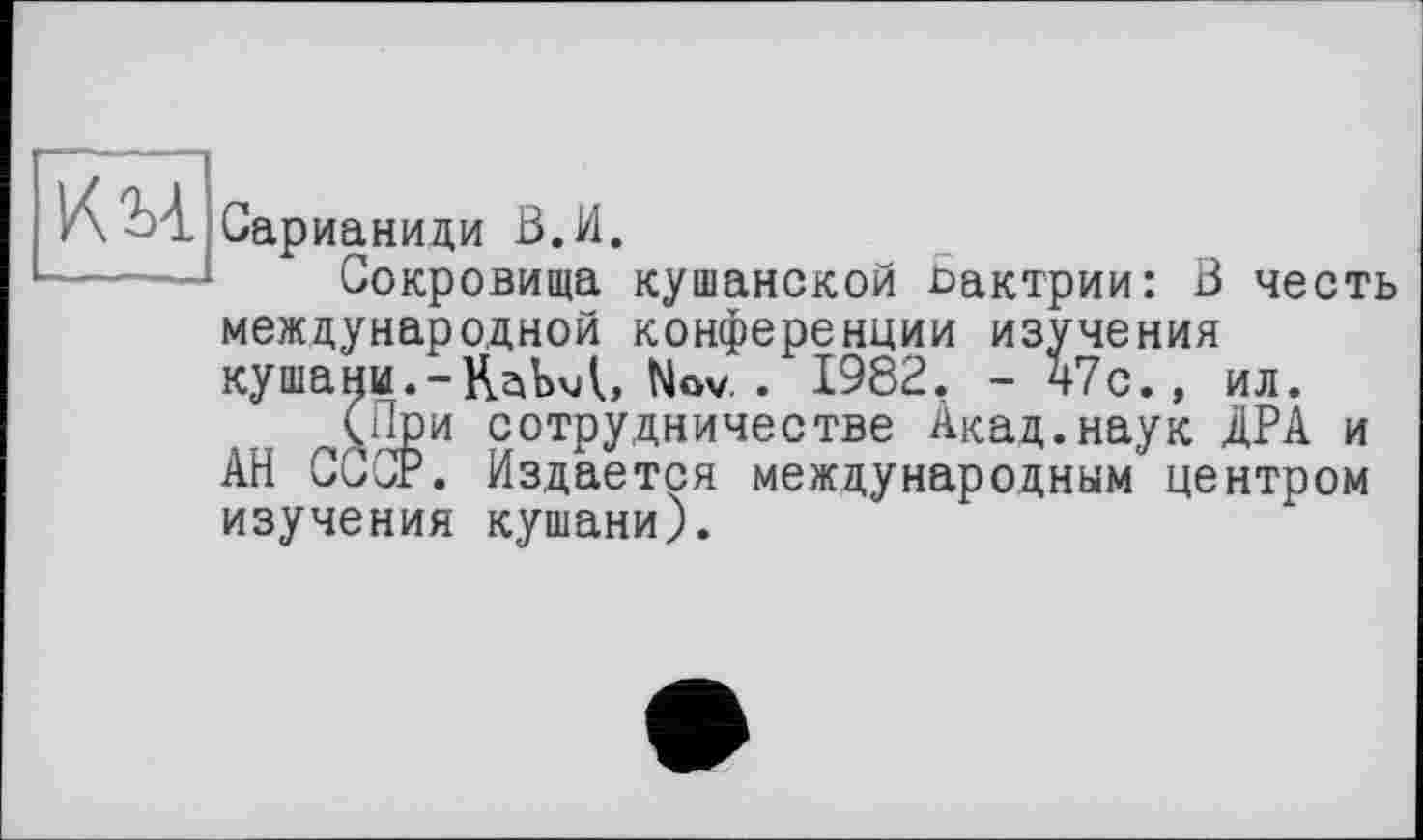 ﻿KM
Сарианиди В.И.
Сокровища кушанской Бактрии: В честь международной конференции изучения кушани.-Kabul, Nov. . 1982. - ч7с., ил.
(При сотрудничестве Акад.наук ДРА и АН СССР. Издается международным центром изучения кушани).